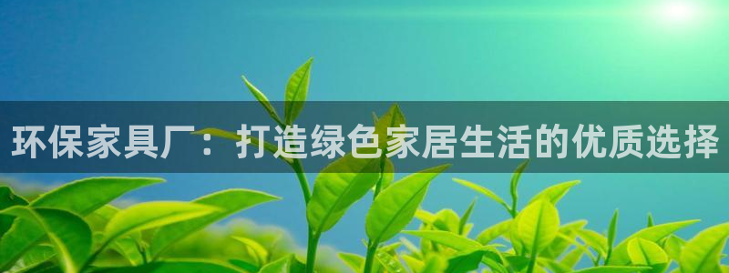 杏耀平台官方登陆：环保家具厂：打造绿色家居生活的优质选择
